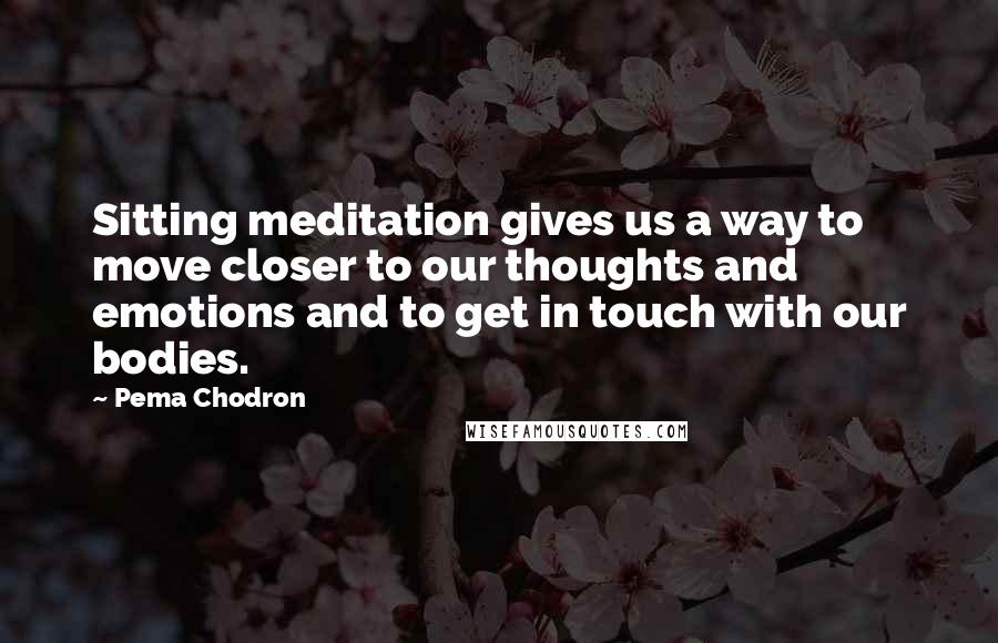 Pema Chodron Quotes: Sitting meditation gives us a way to move closer to our thoughts and emotions and to get in touch with our bodies.