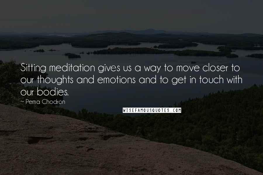 Pema Chodron Quotes: Sitting meditation gives us a way to move closer to our thoughts and emotions and to get in touch with our bodies.