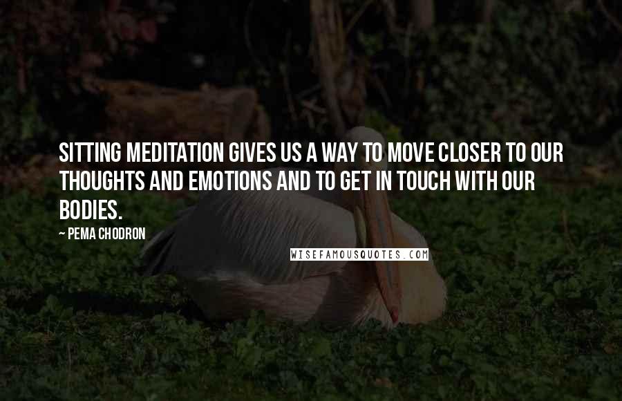 Pema Chodron Quotes: Sitting meditation gives us a way to move closer to our thoughts and emotions and to get in touch with our bodies.