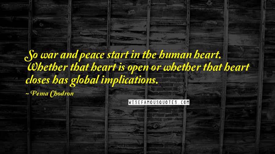 Pema Chodron Quotes: So war and peace start in the human heart. Whether that heart is open or whether that heart closes has global implications.