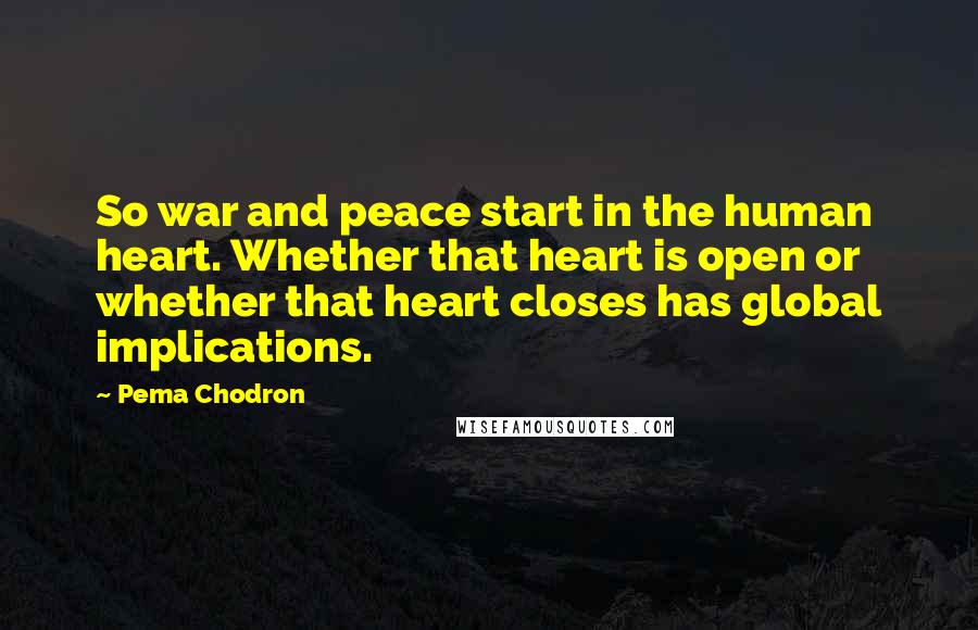 Pema Chodron Quotes: So war and peace start in the human heart. Whether that heart is open or whether that heart closes has global implications.