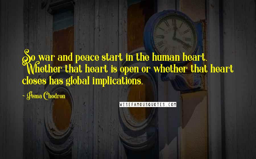 Pema Chodron Quotes: So war and peace start in the human heart. Whether that heart is open or whether that heart closes has global implications.