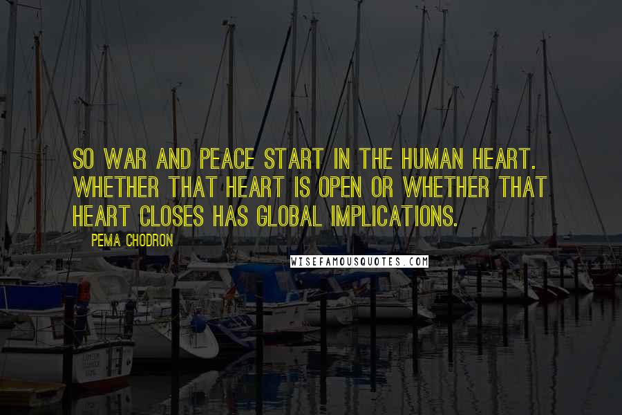 Pema Chodron Quotes: So war and peace start in the human heart. Whether that heart is open or whether that heart closes has global implications.