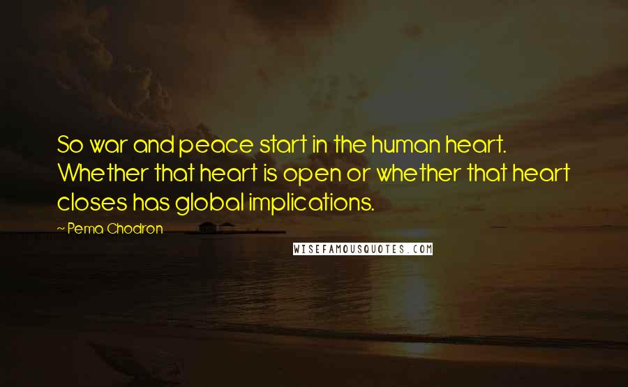 Pema Chodron Quotes: So war and peace start in the human heart. Whether that heart is open or whether that heart closes has global implications.