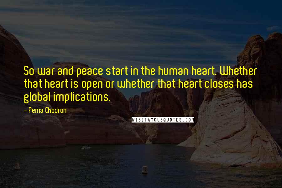 Pema Chodron Quotes: So war and peace start in the human heart. Whether that heart is open or whether that heart closes has global implications.