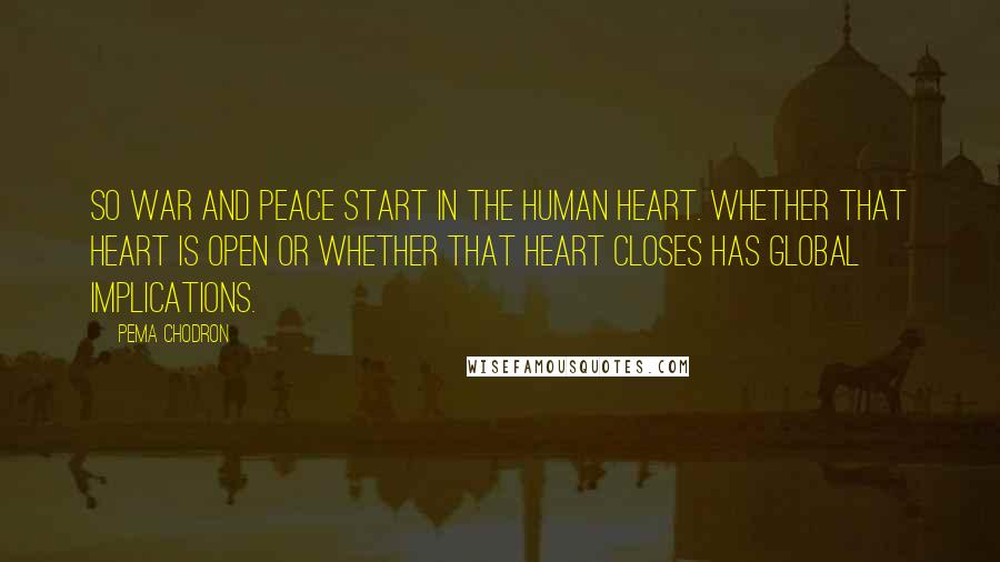 Pema Chodron Quotes: So war and peace start in the human heart. Whether that heart is open or whether that heart closes has global implications.