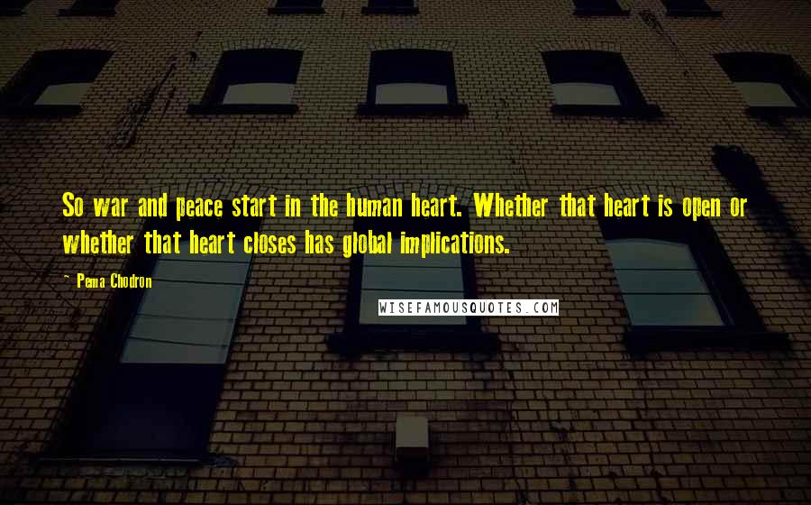 Pema Chodron Quotes: So war and peace start in the human heart. Whether that heart is open or whether that heart closes has global implications.