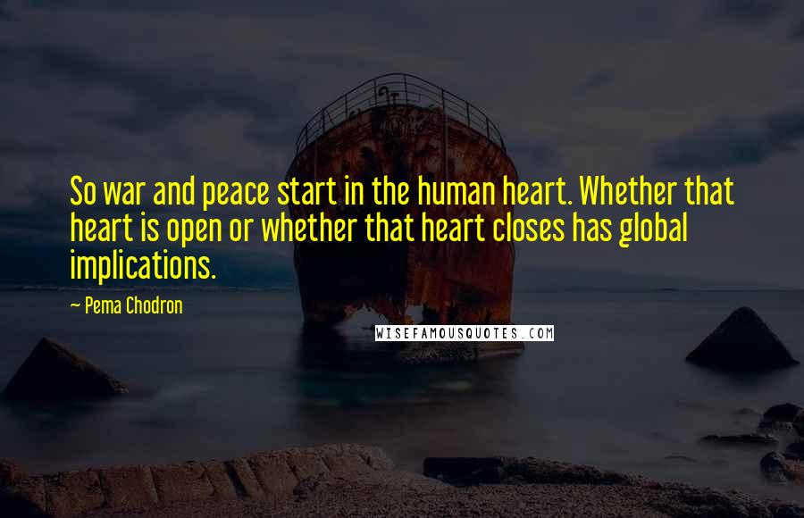 Pema Chodron Quotes: So war and peace start in the human heart. Whether that heart is open or whether that heart closes has global implications.