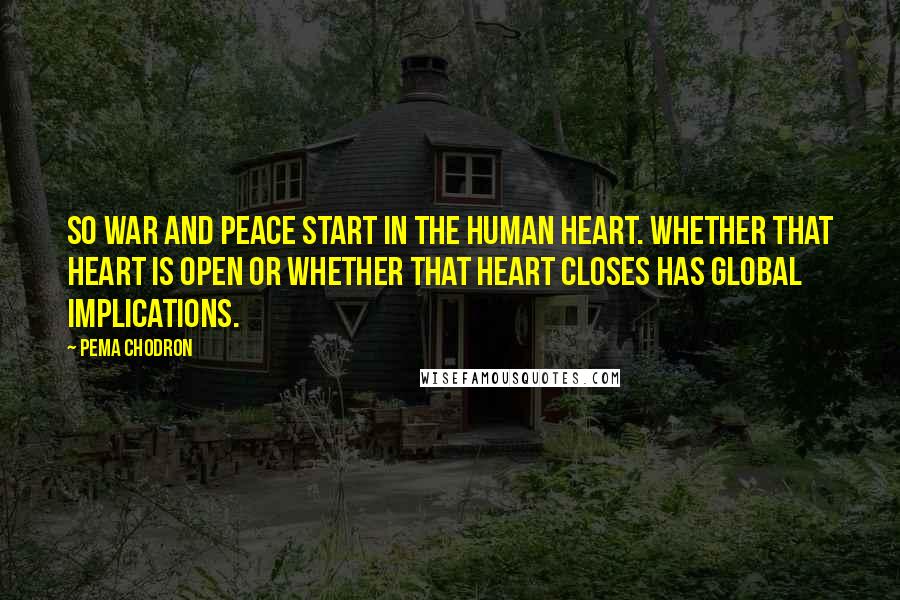 Pema Chodron Quotes: So war and peace start in the human heart. Whether that heart is open or whether that heart closes has global implications.