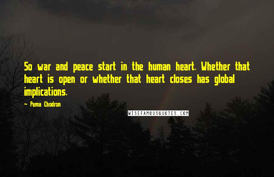 Pema Chodron Quotes: So war and peace start in the human heart. Whether that heart is open or whether that heart closes has global implications.