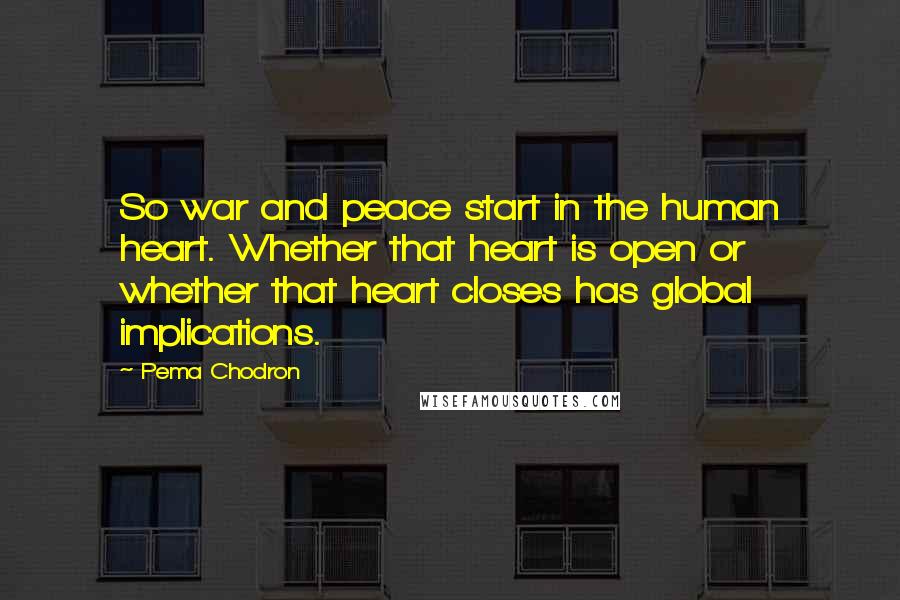 Pema Chodron Quotes: So war and peace start in the human heart. Whether that heart is open or whether that heart closes has global implications.