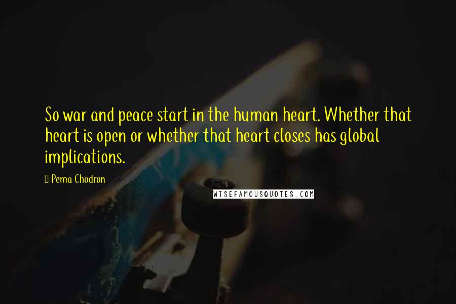 Pema Chodron Quotes: So war and peace start in the human heart. Whether that heart is open or whether that heart closes has global implications.