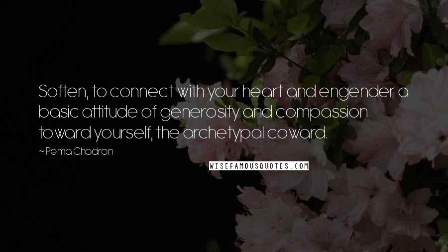Pema Chodron Quotes: Soften, to connect with your heart and engender a basic attitude of generosity and compassion toward yourself, the archetypal coward.