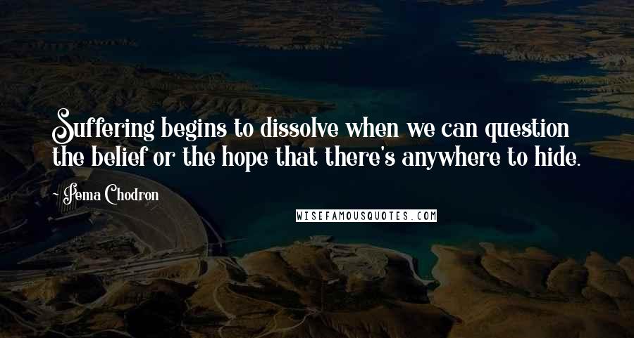 Pema Chodron Quotes: Suffering begins to dissolve when we can question the belief or the hope that there's anywhere to hide.