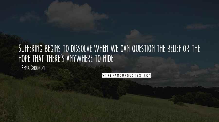 Pema Chodron Quotes: Suffering begins to dissolve when we can question the belief or the hope that there's anywhere to hide.