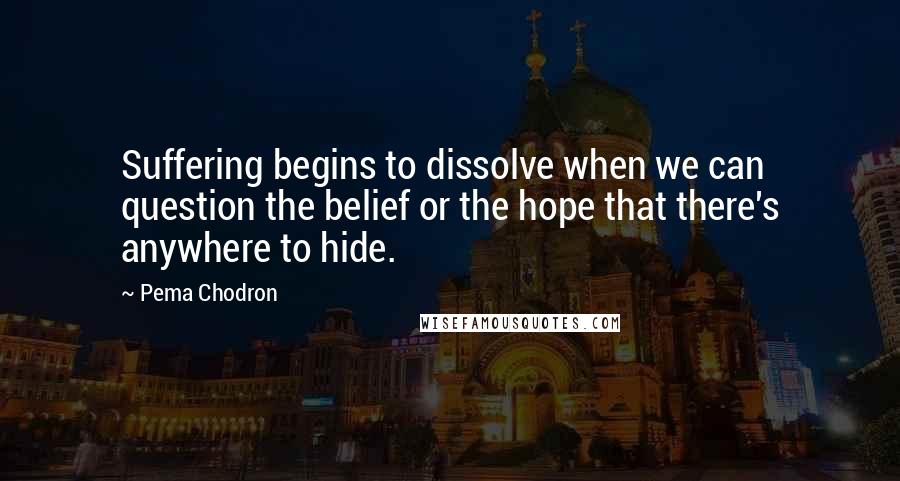 Pema Chodron Quotes: Suffering begins to dissolve when we can question the belief or the hope that there's anywhere to hide.