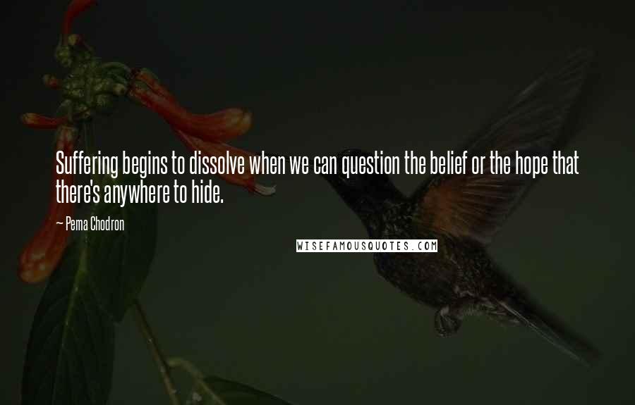 Pema Chodron Quotes: Suffering begins to dissolve when we can question the belief or the hope that there's anywhere to hide.