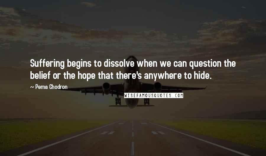 Pema Chodron Quotes: Suffering begins to dissolve when we can question the belief or the hope that there's anywhere to hide.