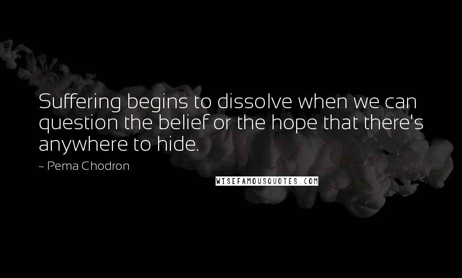 Pema Chodron Quotes: Suffering begins to dissolve when we can question the belief or the hope that there's anywhere to hide.