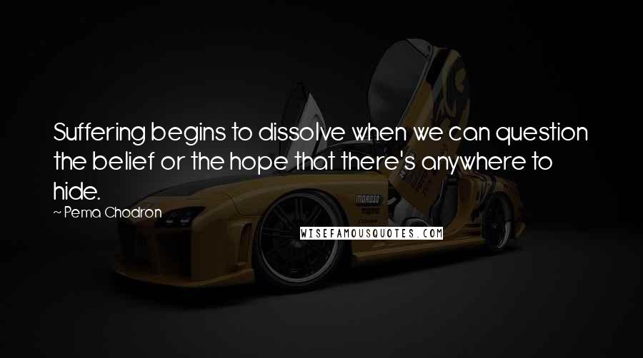 Pema Chodron Quotes: Suffering begins to dissolve when we can question the belief or the hope that there's anywhere to hide.