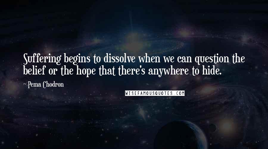Pema Chodron Quotes: Suffering begins to dissolve when we can question the belief or the hope that there's anywhere to hide.