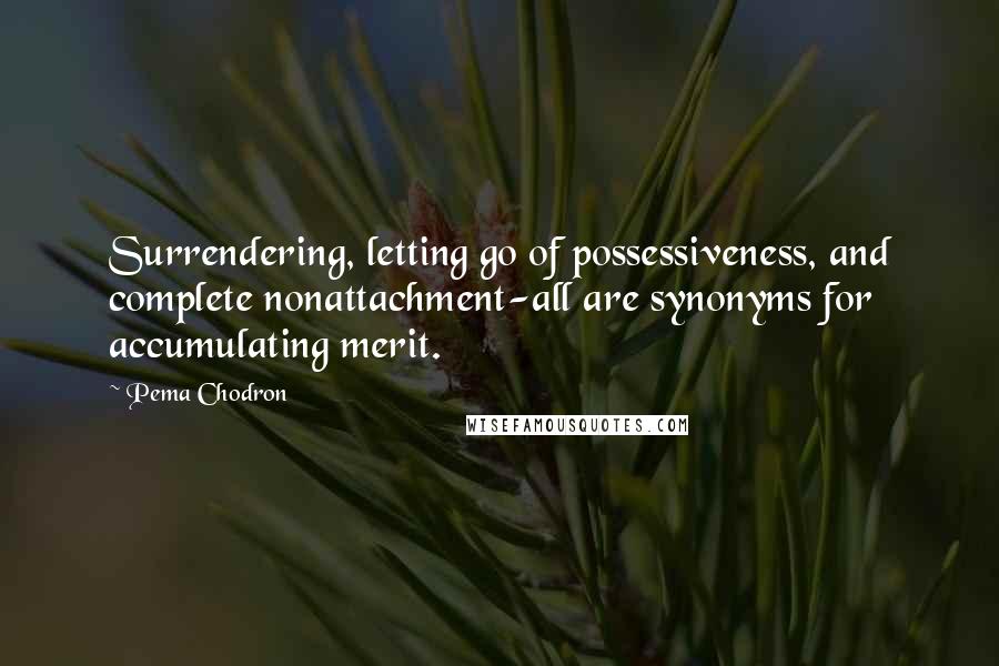 Pema Chodron Quotes: Surrendering, letting go of possessiveness, and complete nonattachment-all are synonyms for accumulating merit.