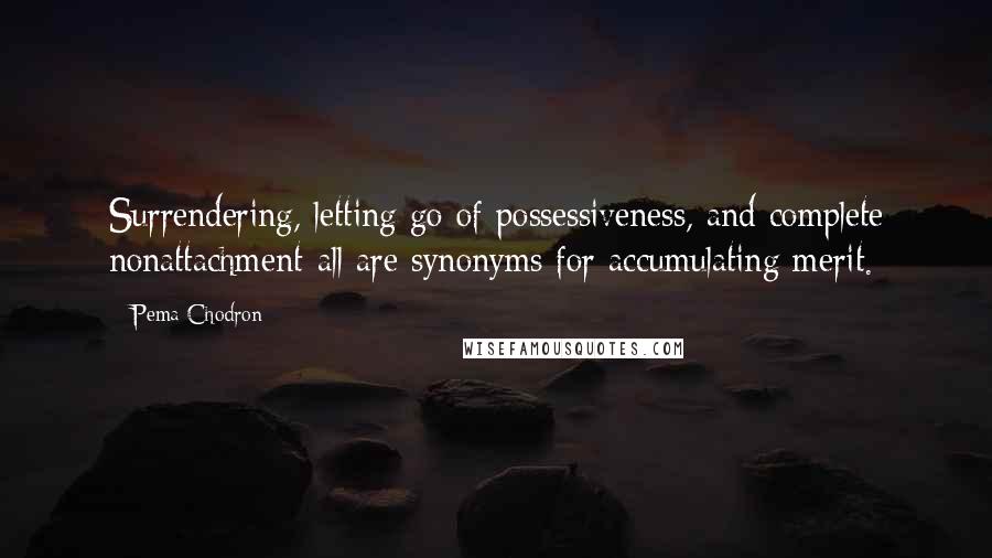 Pema Chodron Quotes: Surrendering, letting go of possessiveness, and complete nonattachment-all are synonyms for accumulating merit.