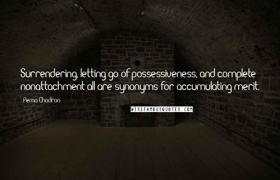 Pema Chodron Quotes: Surrendering, letting go of possessiveness, and complete nonattachment-all are synonyms for accumulating merit.