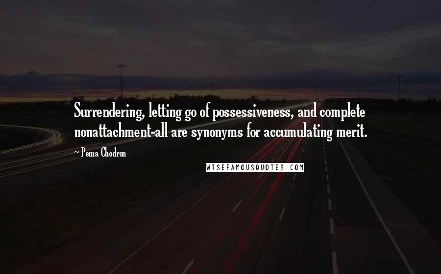 Pema Chodron Quotes: Surrendering, letting go of possessiveness, and complete nonattachment-all are synonyms for accumulating merit.