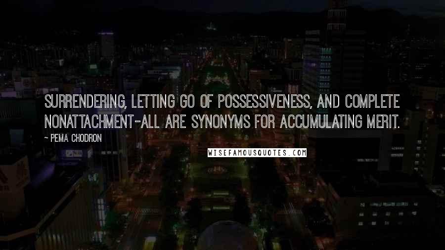 Pema Chodron Quotes: Surrendering, letting go of possessiveness, and complete nonattachment-all are synonyms for accumulating merit.