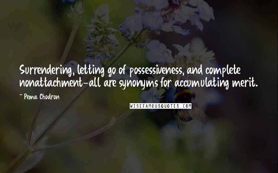 Pema Chodron Quotes: Surrendering, letting go of possessiveness, and complete nonattachment-all are synonyms for accumulating merit.