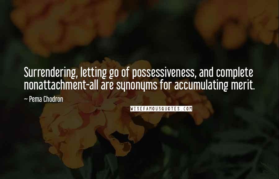 Pema Chodron Quotes: Surrendering, letting go of possessiveness, and complete nonattachment-all are synonyms for accumulating merit.