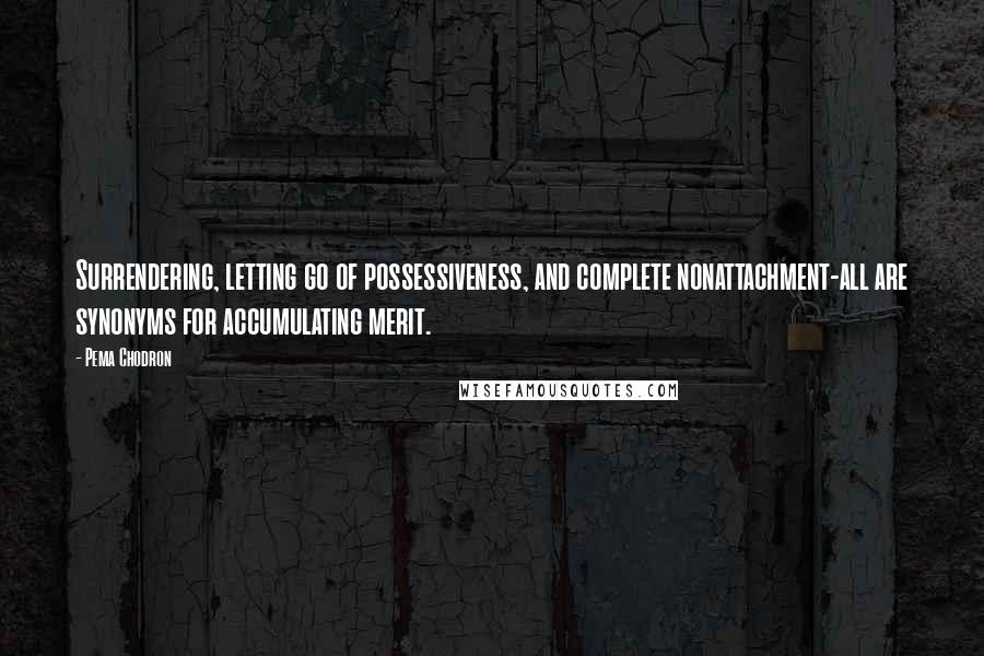 Pema Chodron Quotes: Surrendering, letting go of possessiveness, and complete nonattachment-all are synonyms for accumulating merit.