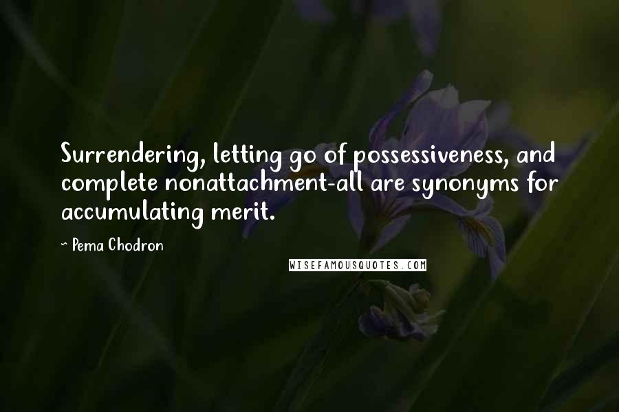 Pema Chodron Quotes: Surrendering, letting go of possessiveness, and complete nonattachment-all are synonyms for accumulating merit.