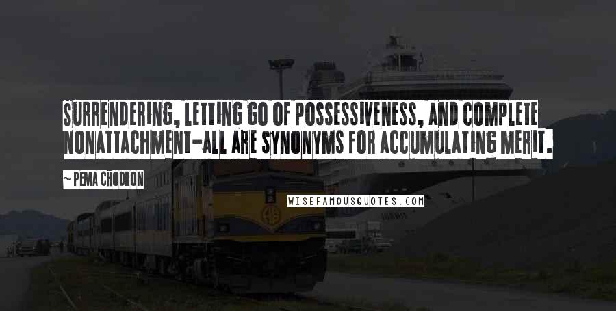 Pema Chodron Quotes: Surrendering, letting go of possessiveness, and complete nonattachment-all are synonyms for accumulating merit.