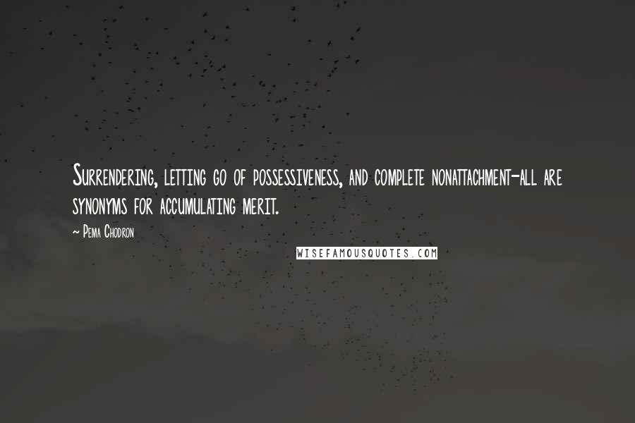 Pema Chodron Quotes: Surrendering, letting go of possessiveness, and complete nonattachment-all are synonyms for accumulating merit.