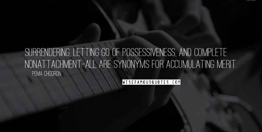 Pema Chodron Quotes: Surrendering, letting go of possessiveness, and complete nonattachment-all are synonyms for accumulating merit.