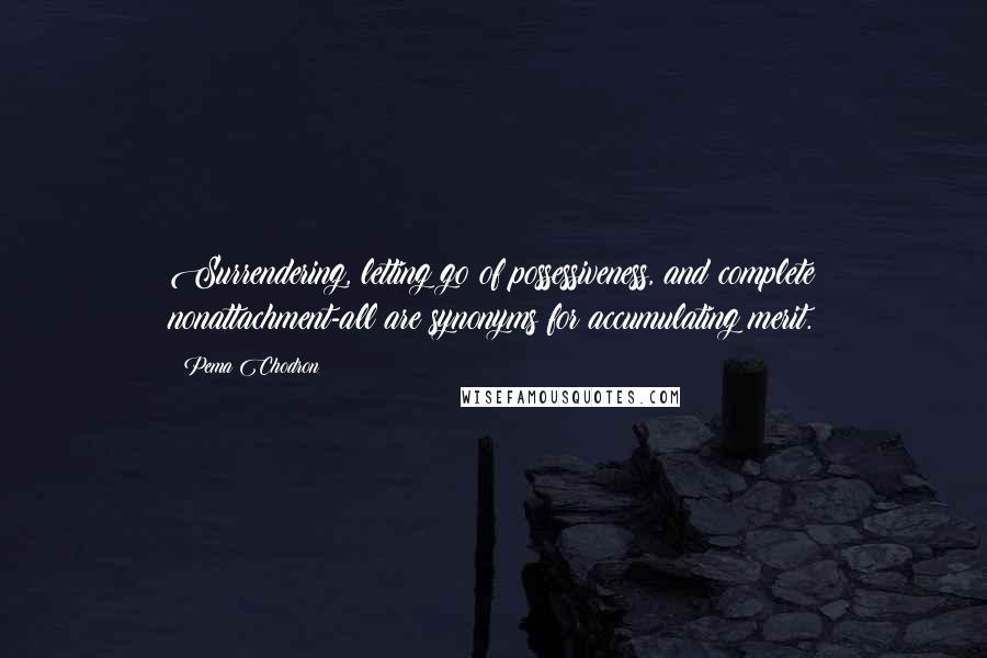 Pema Chodron Quotes: Surrendering, letting go of possessiveness, and complete nonattachment-all are synonyms for accumulating merit.