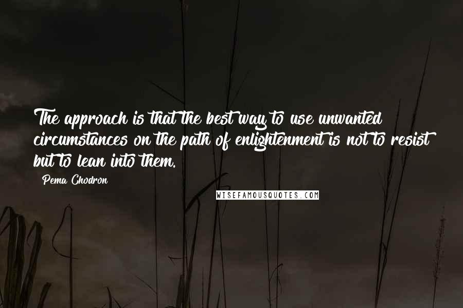 Pema Chodron Quotes: The approach is that the best way to use unwanted circumstances on the path of enlightenment is not to resist but to lean into them.