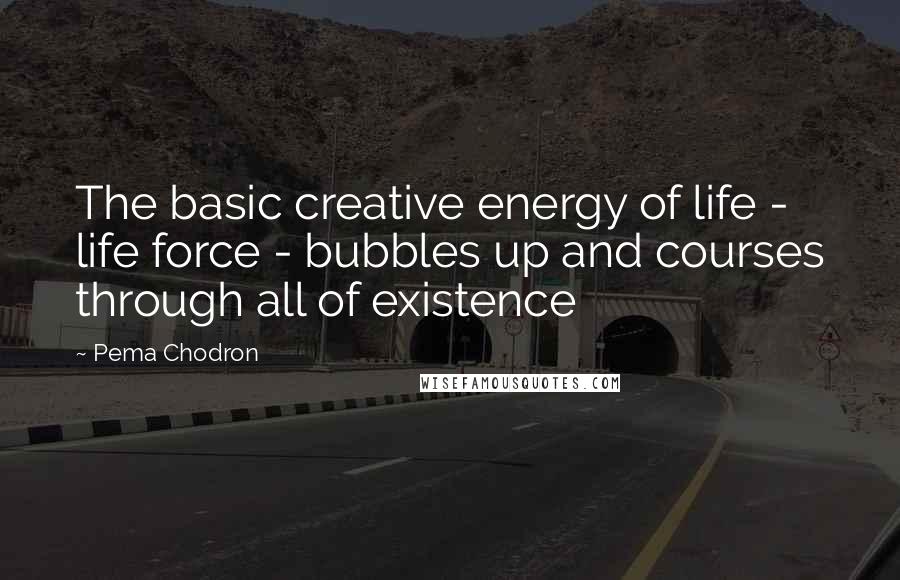 Pema Chodron Quotes: The basic creative energy of life - life force - bubbles up and courses through all of existence