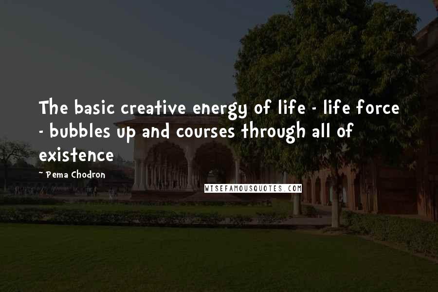 Pema Chodron Quotes: The basic creative energy of life - life force - bubbles up and courses through all of existence