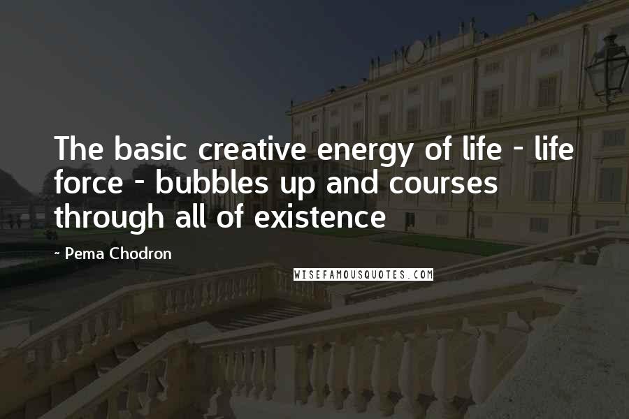Pema Chodron Quotes: The basic creative energy of life - life force - bubbles up and courses through all of existence