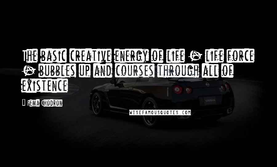 Pema Chodron Quotes: The basic creative energy of life - life force - bubbles up and courses through all of existence