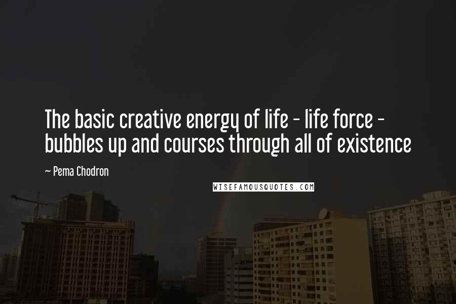 Pema Chodron Quotes: The basic creative energy of life - life force - bubbles up and courses through all of existence