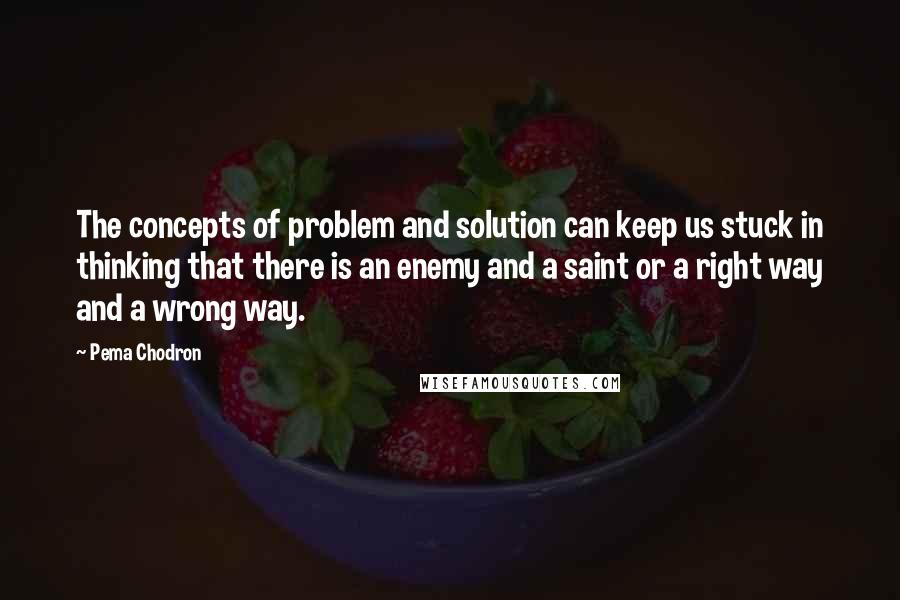 Pema Chodron Quotes: The concepts of problem and solution can keep us stuck in thinking that there is an enemy and a saint or a right way and a wrong way.