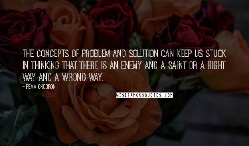 Pema Chodron Quotes: The concepts of problem and solution can keep us stuck in thinking that there is an enemy and a saint or a right way and a wrong way.