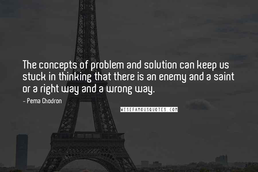 Pema Chodron Quotes: The concepts of problem and solution can keep us stuck in thinking that there is an enemy and a saint or a right way and a wrong way.