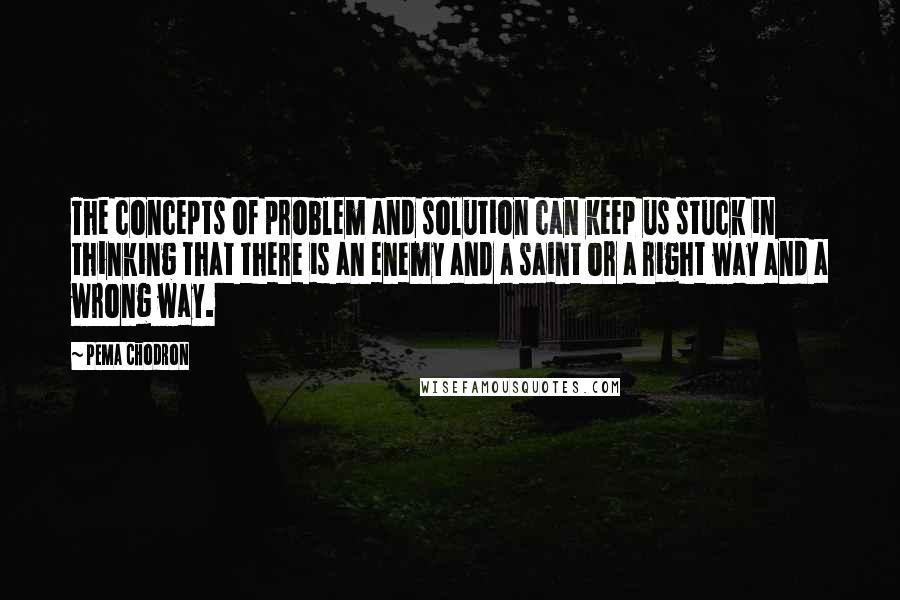 Pema Chodron Quotes: The concepts of problem and solution can keep us stuck in thinking that there is an enemy and a saint or a right way and a wrong way.