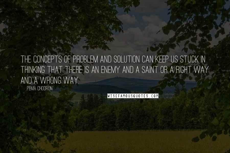 Pema Chodron Quotes: The concepts of problem and solution can keep us stuck in thinking that there is an enemy and a saint or a right way and a wrong way.