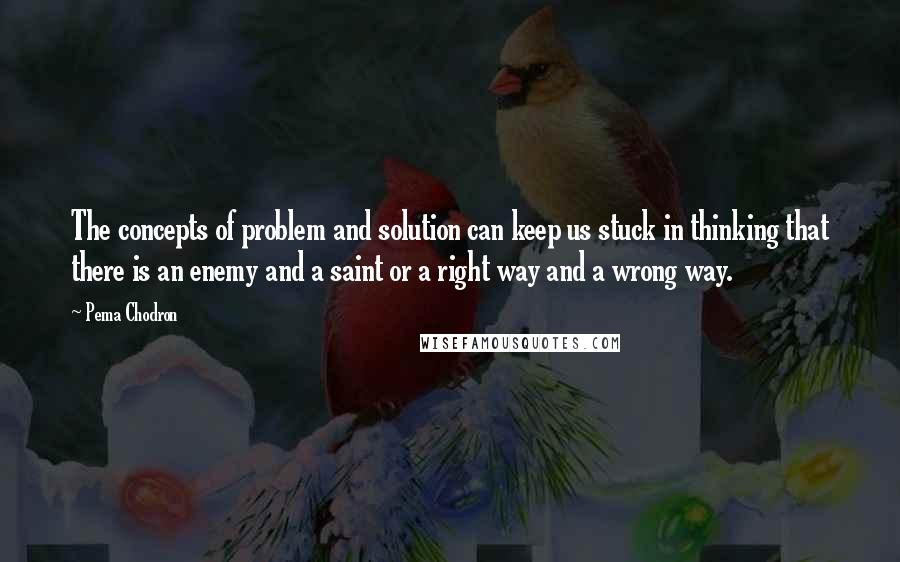 Pema Chodron Quotes: The concepts of problem and solution can keep us stuck in thinking that there is an enemy and a saint or a right way and a wrong way.